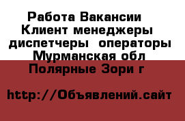 Работа Вакансии - Клиент-менеджеры, диспетчеры, операторы. Мурманская обл.,Полярные Зори г.